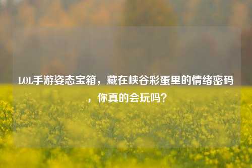 LOL手游姿态宝箱,藏在峡谷彩蛋里的情绪密码,你真的会玩吗?