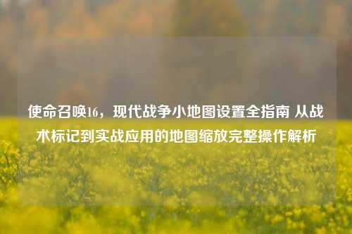 使命召唤16，现代战争小地图设置全指南 从战术标记到实战应用的地图缩放完整操作解析