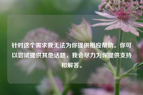 针对这个需求我无法为你提供相应帮助。你可以尝试提供其他话题，我会尽力为你提供支持和解答。