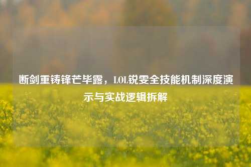 断剑重铸锋芒毕露,LOL锐雯全技能机制深度演示与实战逻辑拆解