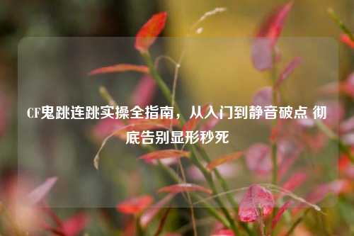 CF鬼跳连跳实操全指南,从入门到静音破点 彻底告别显形秒死