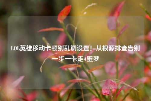 LOL英雄移动卡顿别乱调设置！从根源排查告别一步一卡走A噩梦