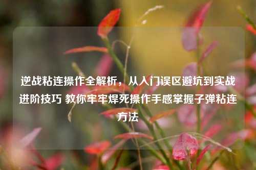 逆战粘连操作全解析，从入门误区避坑到实战进阶技巧 教你牢牢焊死操作手感掌握子弹粘连方法