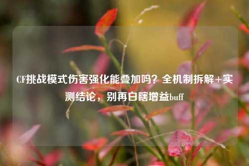 CF挑战模式伤害强化能叠加吗?全机制拆解+实测结论,别再白瞎增益buff