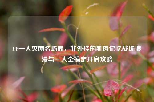 CF一人灭团名场面,非外挂的肌肉记忆战场浪漫与一人全搞定开启攻略