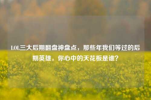 LOL三大后期翻盘神盘点，那些年我们等过的后期英雄，你心中的天花板是谁？