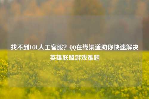 找不到LOL人工客服？QQ在线渠道助你快速解决英雄联盟游戏难题