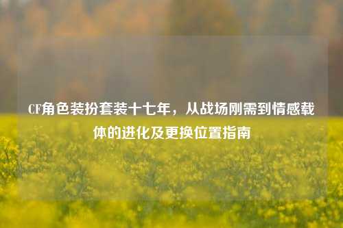 CF角色装扮套装十七年，从战场刚需到情感载体的进化及更换位置指南
