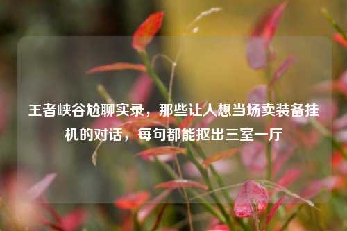王者峡谷尬聊实录,那些让人想当场卖装备挂机的对话,每句都能抠出三室一厅