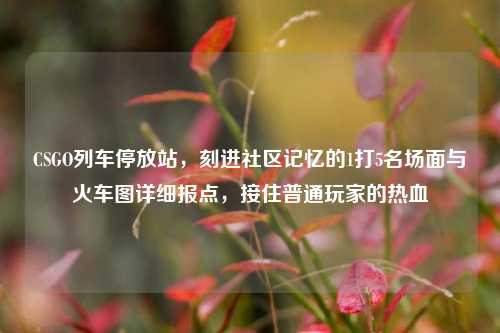 CSGO列车停放站,刻进社区记忆的1打5名场面与火车图详细报点,接住普通玩家的热血