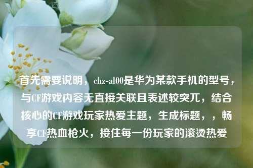 首先需要说明,chz-al00是华为某款手机的型号,与CF游戏内容无直接关联且表述较突兀,结合核心的CF游戏玩家热爱主题,生成标题,,畅享CF热血枪火,接住每一份玩家的滚烫热爱
