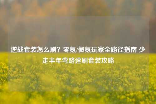 逆战套装怎么刷？零氪/微氪玩家全路径指南 少走半年弯路速刷套装攻略
