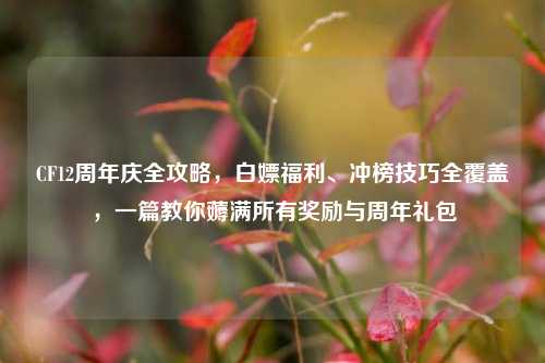 CF12周年庆全攻略，白嫖福利、冲榜技巧全覆盖，一篇教你薅满所有奖励与周年礼包