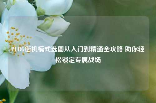 PUBG街机模式选图从入门到精通全攻略 助你轻松锁定专属战场