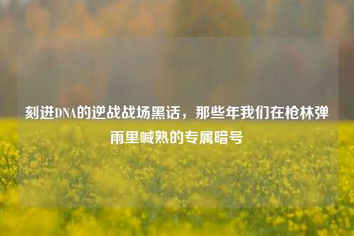 刻进DNA的逆战战场黑话,那些年我们在枪林弹雨里喊熟的专属暗号