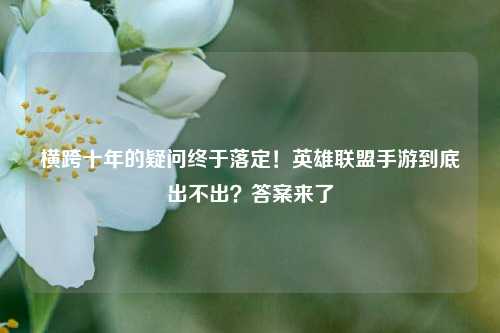 横跨十年的疑问终于落定!英雄联盟手游到底出不出?答案来了