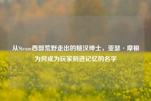 从Steam西部荒野走出的糙汉绅士,亚瑟·摩根为何成为玩家刻进记忆的名字
