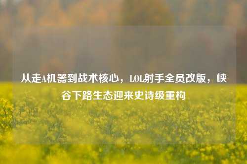 从走A机器到战术核心，LOL射手全员改版，峡谷下路生态迎来史诗级重构