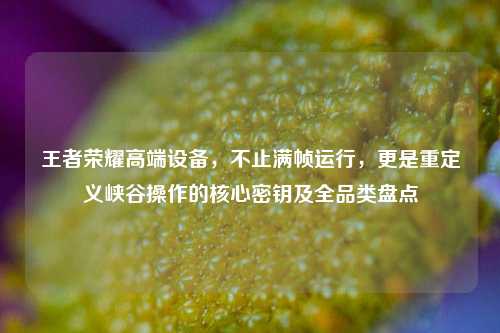 王者荣耀高端设备，不止满帧运行，更是重定义峡谷操作的核心密钥及全品类盘点