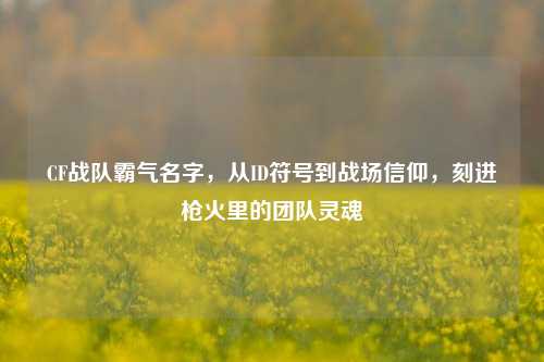 CF战队霸气名字,从ID符号到战场信仰,刻进枪火里的团队灵魂