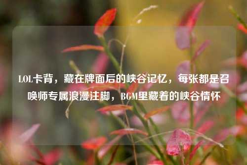 LOL卡背,藏在牌面后的峡谷记忆,每张都是召唤师专属浪漫注脚,BGM里藏着的峡谷情怀