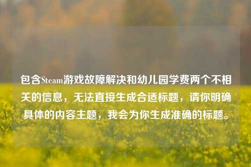 包含Steam游戏故障解决和幼儿园学费两个不相关的信息，无法直接生成合适标题，请你明确具体的内容主题，我会为你生成准确的标题。
