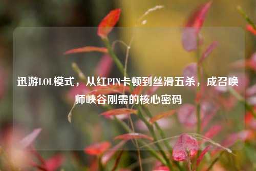 迅游LOL模式,从红PIN卡顿到丝滑五杀,成召唤师峡谷刚需的核心密码