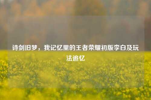 诗剑旧梦,我记忆里的王者荣耀初版李白及玩法追忆