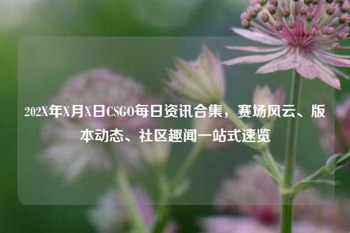 202X年X月X日CSGO每日资讯合集,赛场风云、版本动态、社区趣闻一站式速览