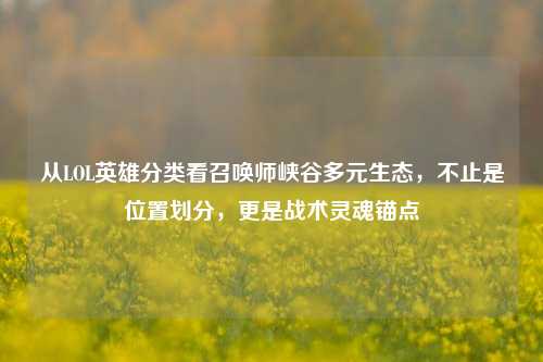 从LOL英雄分类看召唤师峡谷多元生态，不止是位置划分，更是战术灵魂锚点