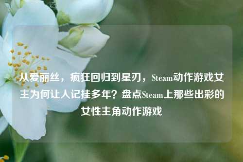 从爱丽丝，疯狂回归到星刃，Steam动作游戏女主为何让人记挂多年？盘点Steam上那些出彩的女性主角动作游戏