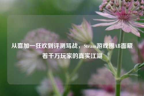 从喜加一狂欢到评测骂战,Steam游戏圈AB面藏着千万玩家的真实江湖