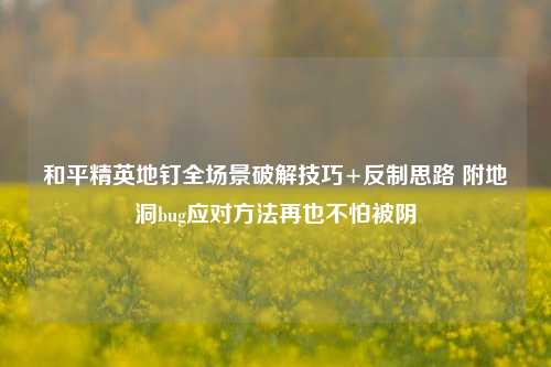 和平精英地钉全场景破解技巧+反制思路 附地洞bug应对方法再也不怕被阴
