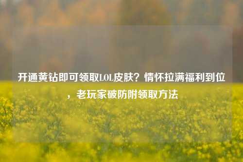 开通黄钻即可领取LOL皮肤？情怀拉满福利到位，老玩家破防附领取方法