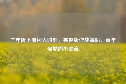 三年级下册闪光时刻,完整版逆战舞蹈,童年最燃的小勋章