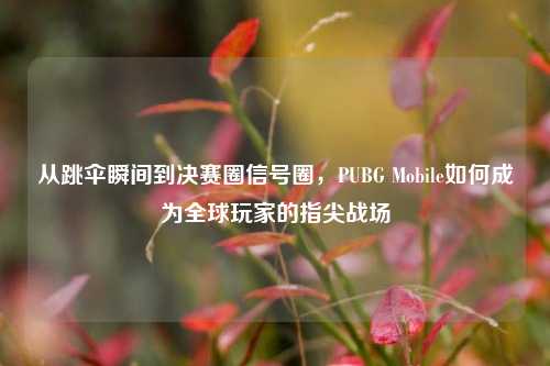 从跳伞瞬间到决赛圈信号圈,PUBG Mobile如何成为全球玩家的指尖战场