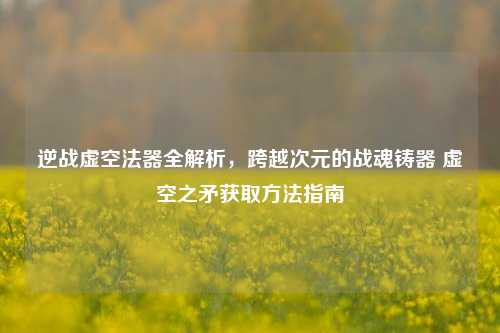 逆战虚空法器全解析，跨越次元的战魂铸器 虚空之矛获取方法指南
