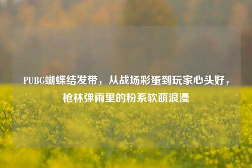 PUBG蝴蝶结发带，从战场彩蛋到玩家心头好，枪林弹雨里的粉系软萌浪漫
