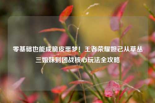 零基础也能成脆皮噩梦！王者荣耀妲己从草丛三姐妹到团战核心玩法全攻略