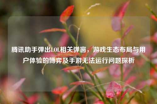 腾讯助手弹出LOL相关弹窗,游戏生态布局与用户体验的博弈及手游无法运行问题探析