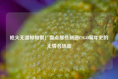 枪火无温帧帧狠！盘点那些刻进CSGO编年史的无情名场面