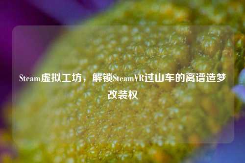 Steam虚拟工坊，解锁SteamVR过山车的离谱造梦改装权