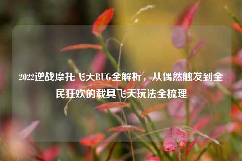 2022逆战摩托飞天BUG全解析,从偶然触发到全民狂欢的载具飞天玩法全梳理