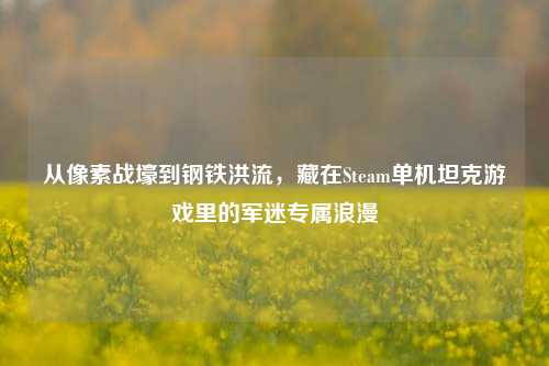 从像素战壕到钢铁洪流，藏在Steam单机坦克游戏里的军迷专属浪漫