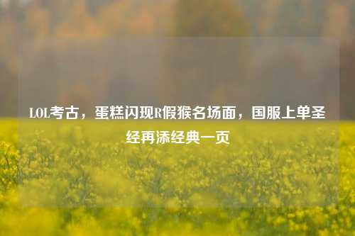 LOL考古,蛋糕闪现R假猴名场面,国服上单圣经再添经典一页