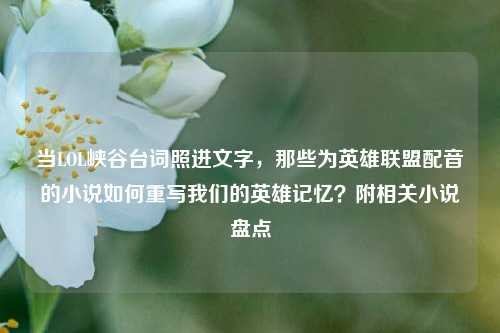 当LOL峡谷台词照进文字，那些为英雄联盟配音的小说如何重写我们的英雄记忆？附相关小说盘点