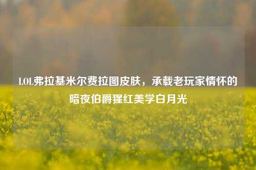 LOL弗拉基米尔费拉图皮肤,承载老玩家情怀的暗夜伯爵猩红美学白月光