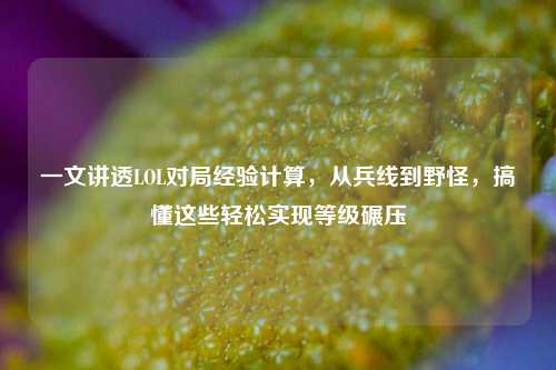 一文讲透LOL对局经验计算,从兵线到野怪,搞懂这些轻松实现等级碾压