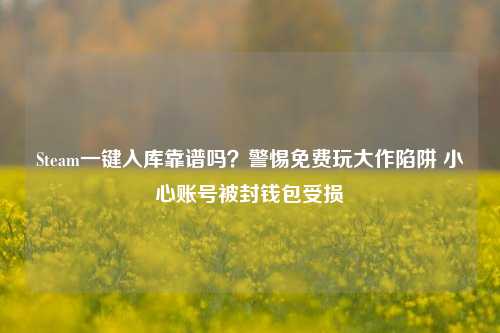 Steam一键入库靠谱吗？警惕免费玩大作陷阱 小心账号被封钱包受损