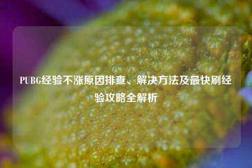PUBG经验不涨原因排查、解决方法及最快刷经验攻略全解析